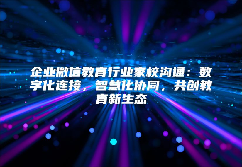 企业微信教育行业家校沟通：数字化连接，智慧化协同，共创教育新生态