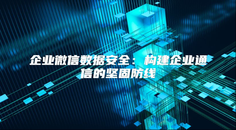 企业微信数据安全：构建企业通信的坚固防线
