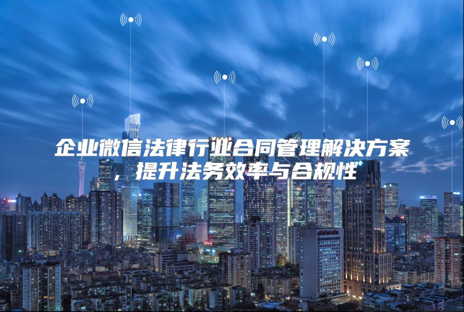 企业微信法律行业合同管理解决方案，提升法务效率与合规性