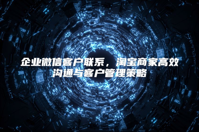 企业微信客户联系，淘宝商家高效沟通与客户管理策略