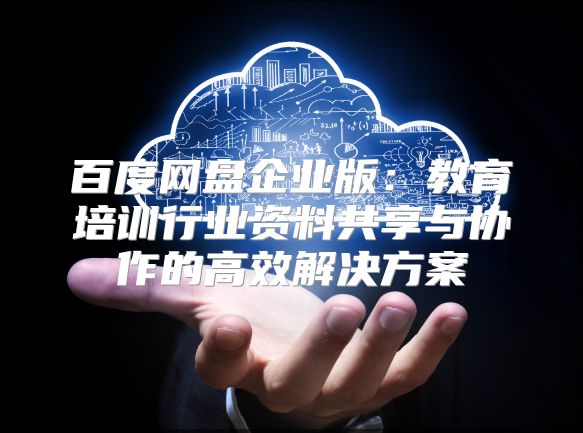 百度网盘企业版：教育培训行业资料共享与协作的高效解决方案