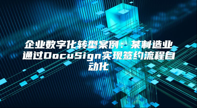 企业数字化转型案例：某制造业通过DocuSign实现签约流程自动化