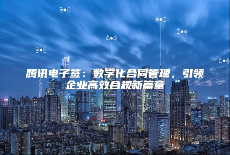 腾讯电子签：数字化合同管理，引领企业高效合规新篇章