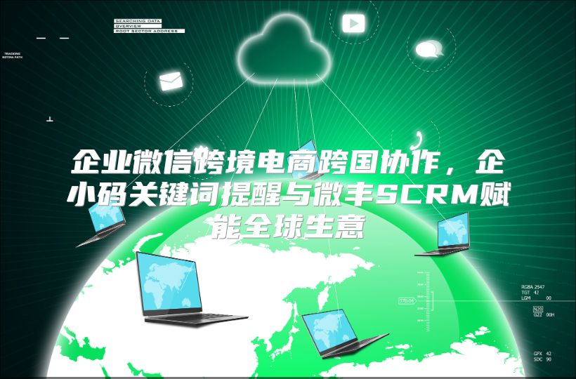企业微信跨境电商跨国协作，企小码关键词提醒与微丰SCRM赋能全球生意