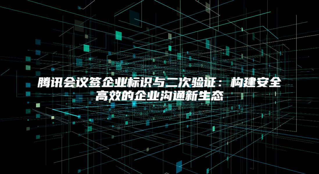 腾讯会议签企业标识与二次验证：构建安全高效的企业沟通新生态