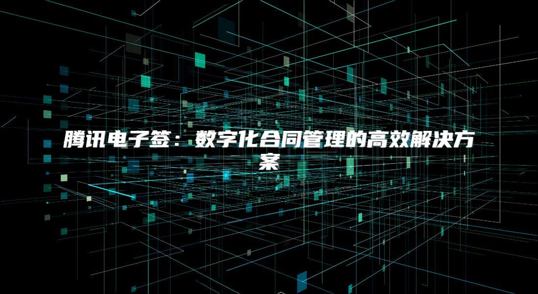 腾讯电子签：数字化合同管理的高效解决方案