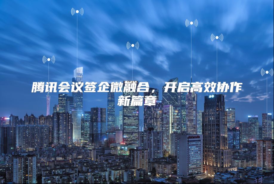 腾讯会议签企微融合，开启高效协作新篇章