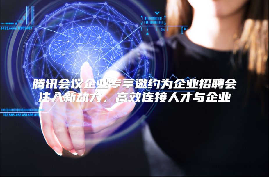 腾讯会议企业专享邀约为企业招聘会注入新动力，高效连接人才与企业