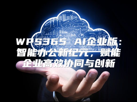 WPS365 AI企业版：智能办公新纪元，赋能企业高效协同与创新