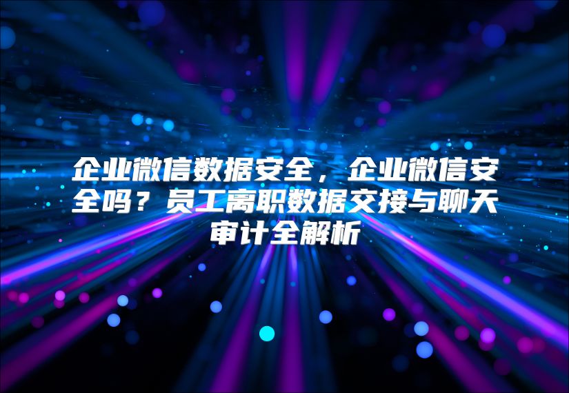 企业微信数据安全，企业微信安全吗？员工离职数据交接与聊天审计全解析