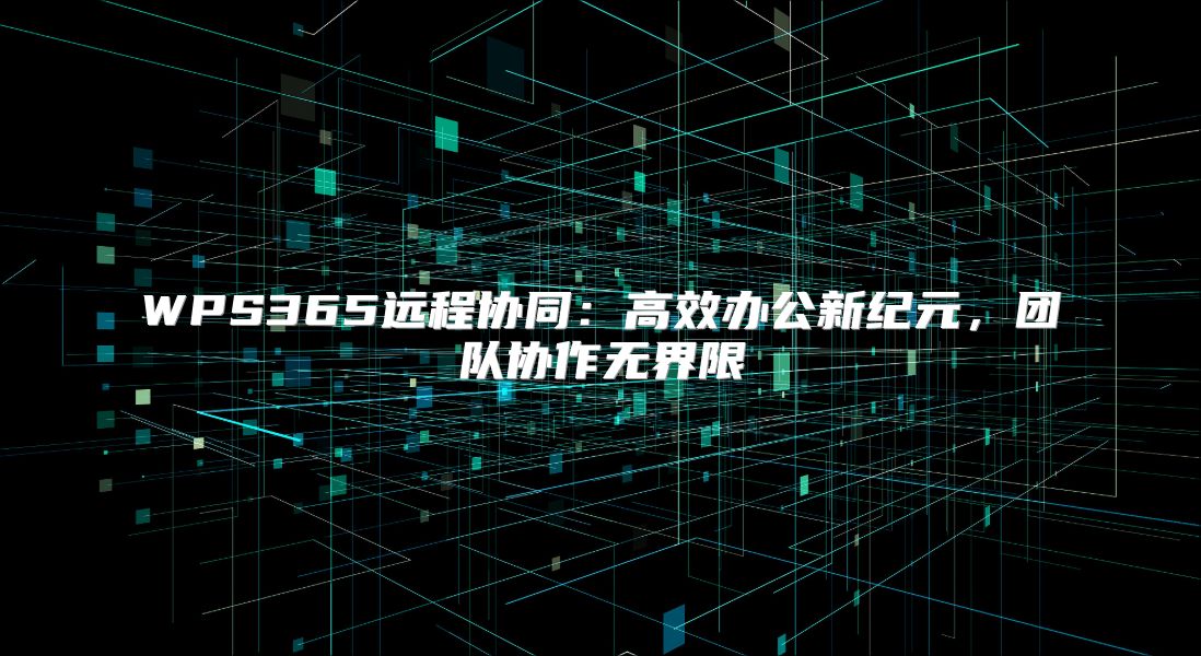 WPS365远程协同：高效办公新纪元，团队协作无界限