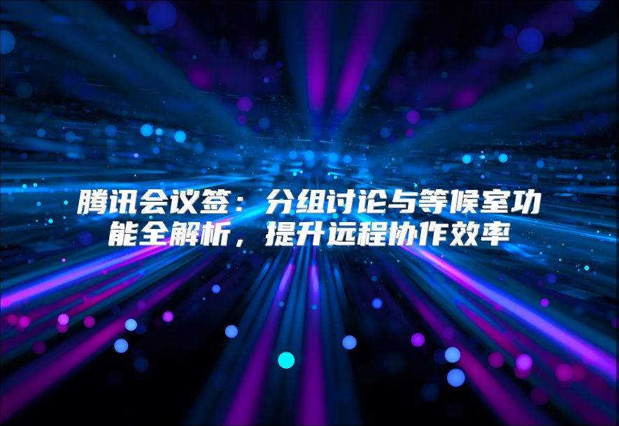 腾讯会议签：分组讨论与等候室功能全解析，提升远程协作效率