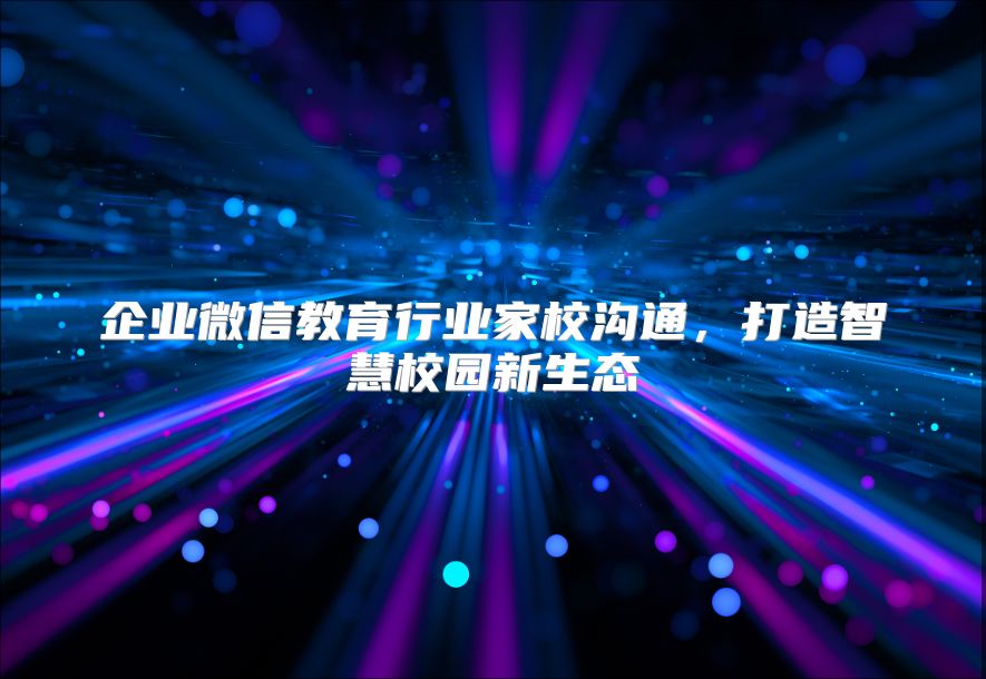 企业微信教育行业家校沟通，打造智慧校园新生态