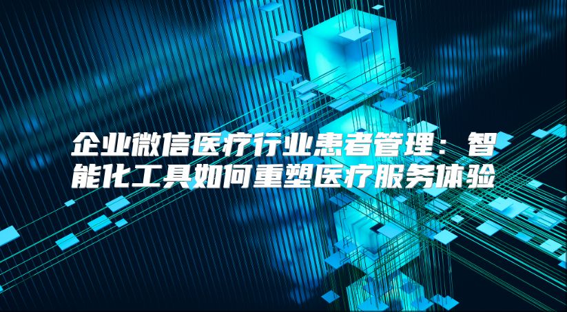 企业微信医疗行业患者管理：智能化工具如何重塑医疗服务体验