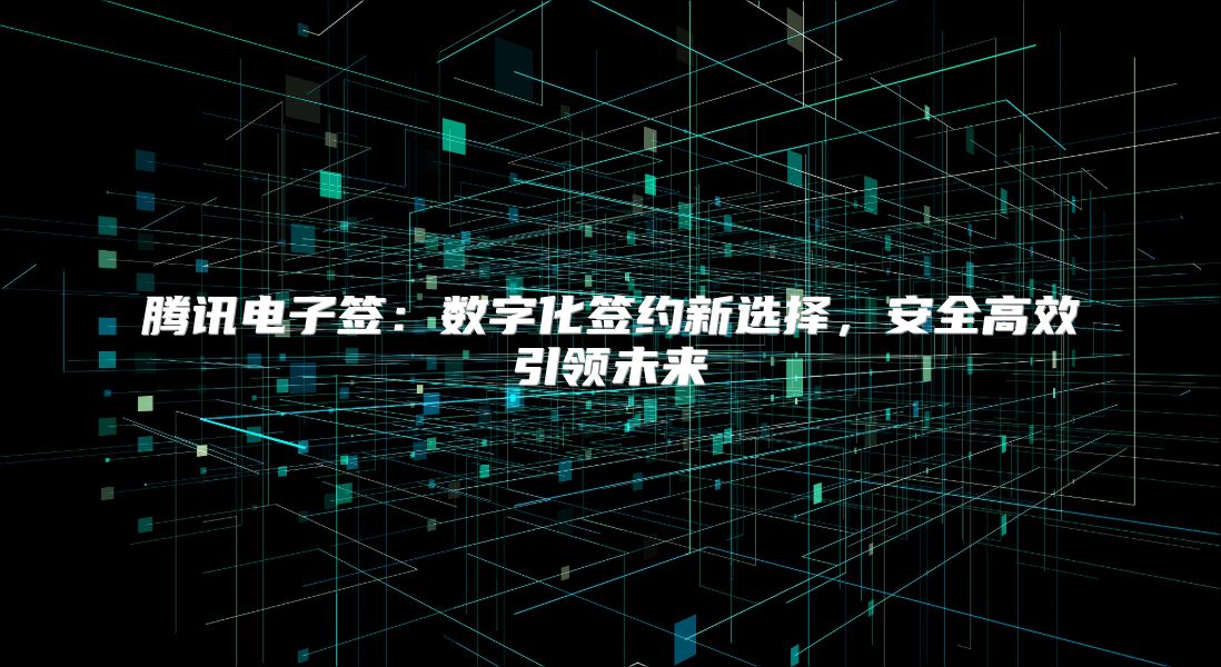 腾讯电子签：数字化签约新选择，安全高效引领未来