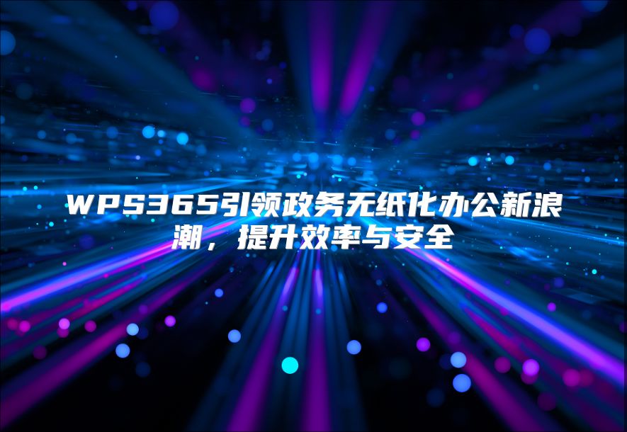 WPS365引领政务无纸化办公新浪潮，提升效率与安全