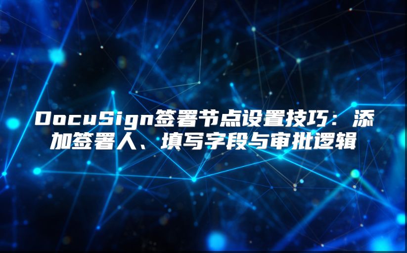 DocuSign签署节点设置技巧：添加签署人、填写字段与审批逻辑