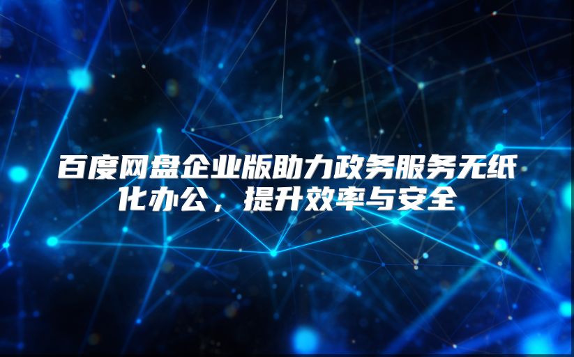 百度网盘企业版助力政务服务无纸化办公，提升效率与安全