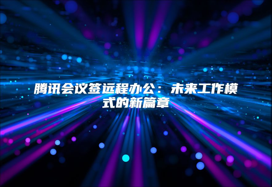 腾讯会议签远程办公：未来工作模式的新篇章