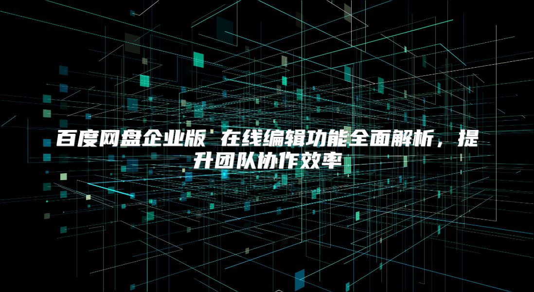 百度网盘企业版 在线编辑功能全面解析，提升团队协作效率