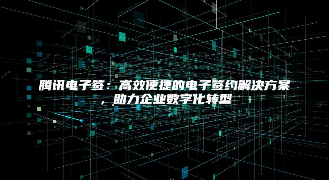腾讯电子签：高效便捷的电子签约解决方案，助力企业数字化转型