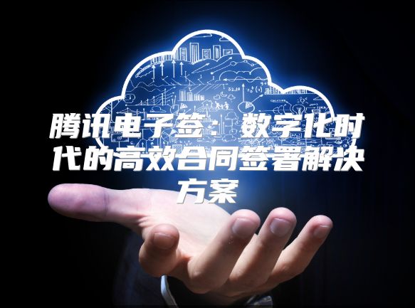 腾讯电子签：数字化时代的高效合同签署解决方案