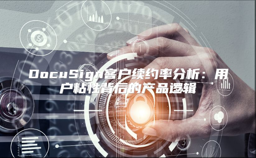 DocuSign客户续约率分析：用户粘性背后的产品逻辑
