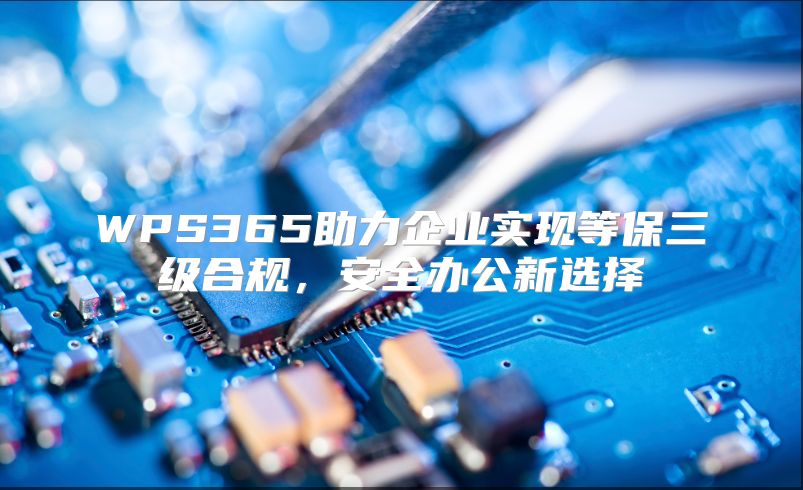 WPS365助力企业实现等保三级合规，安全办公新选择