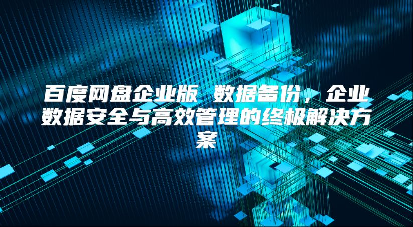 百度网盘企业版 数据备份，企业数据安全与高效管理的终极解决方案