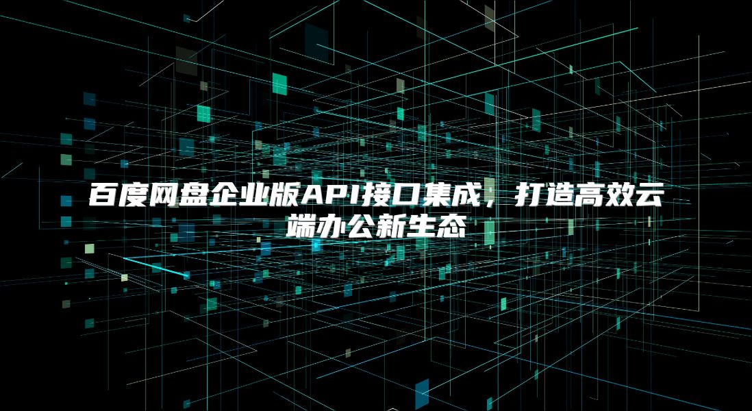 百度网盘企业版API接口集成，打造高效云端办公新生态