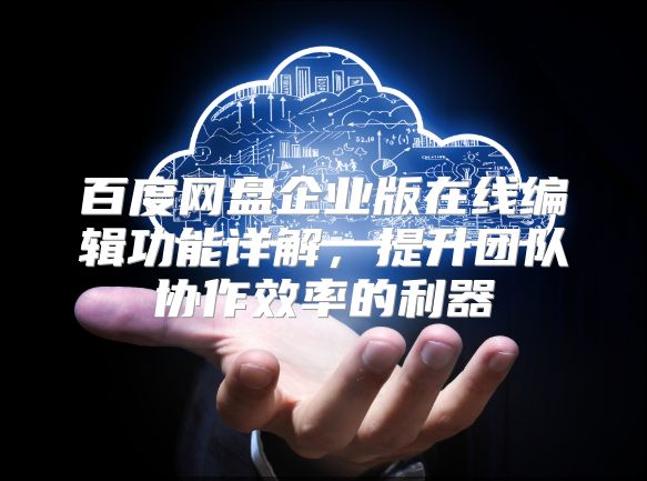 百度网盘企业版在线编辑功能详解，提升团队协作效率的利器