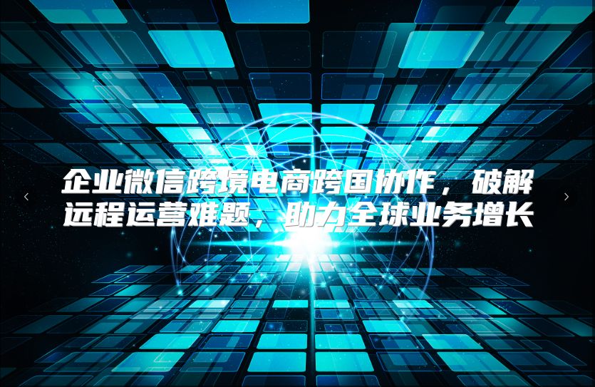 企业微信跨境电商跨国协作，破解远程运营难题，助力全球业务增长