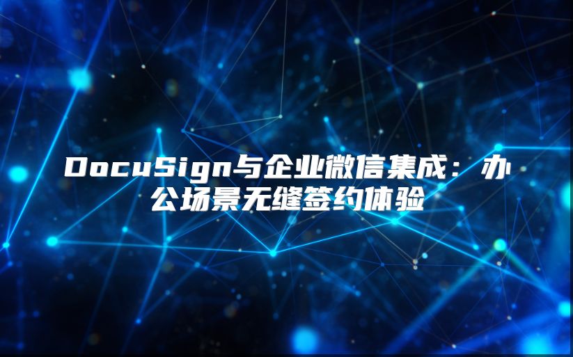 DocuSign与企业微信集成：办公场景无缝签约体验