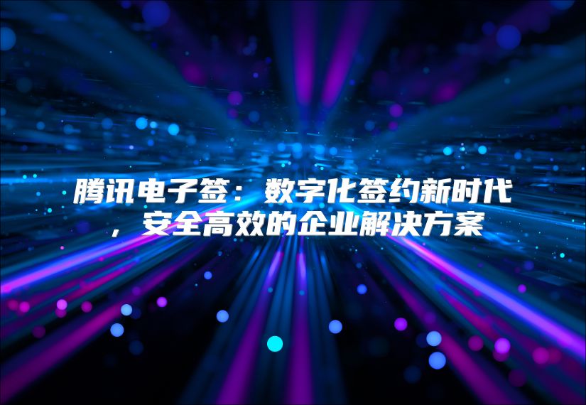 腾讯电子签：数字化签约新时代，安全高效的企业解决方案
