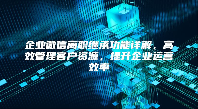 企业微信离职继承功能详解，高效管理客户资源，提升企业运营效率