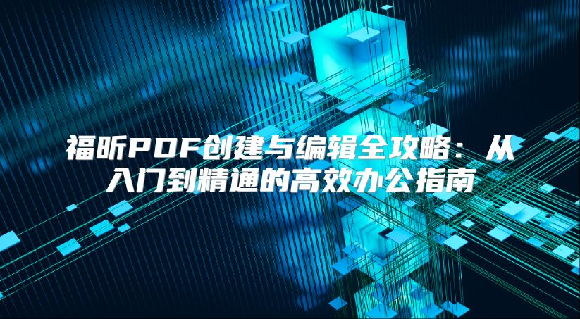 福昕PDF创建与编辑全攻略：从入门到精通的高效办公指南