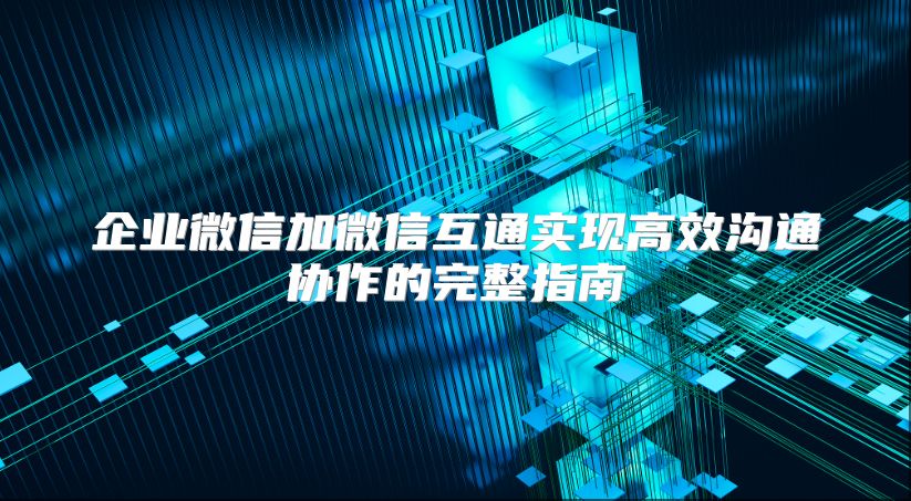 企业微信加微信互通实现高效沟通协作的完整指南