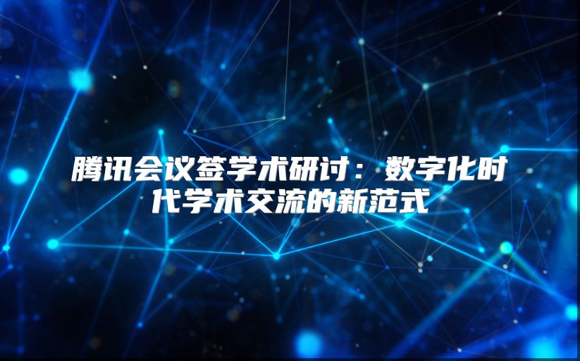 腾讯会议签学术研讨：数字化时代学术交流的新范式