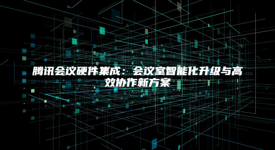 腾讯会议硬件集成：会议室智能化升级与高效协作新方案