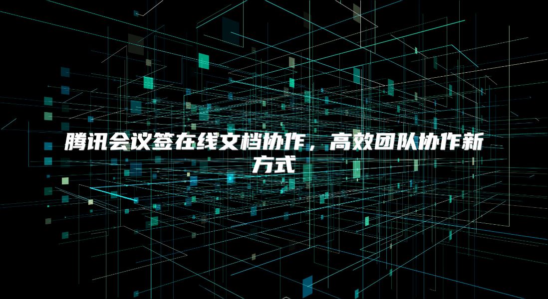 腾讯会议签在线文档协作，高效团队协作新方式