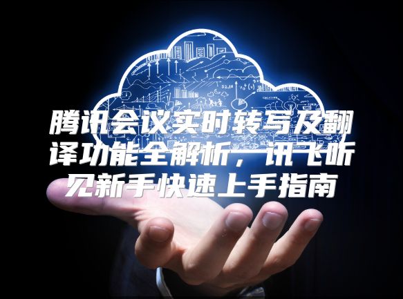 腾讯会议实时转写及翻译功能全解析，讯飞听见新手快速上手指南