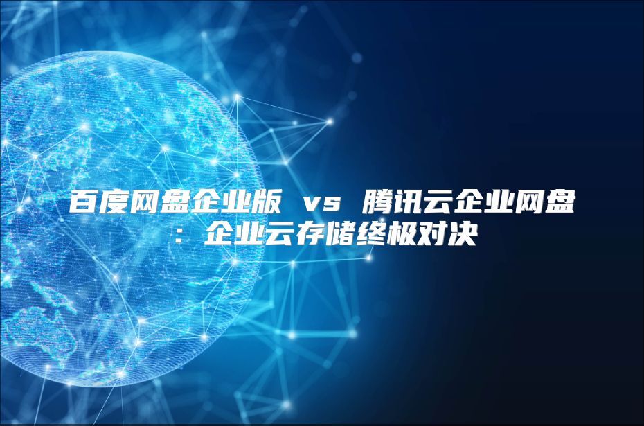 百度网盘企业版 vs 腾讯云企业网盘：企业云存储终极对决