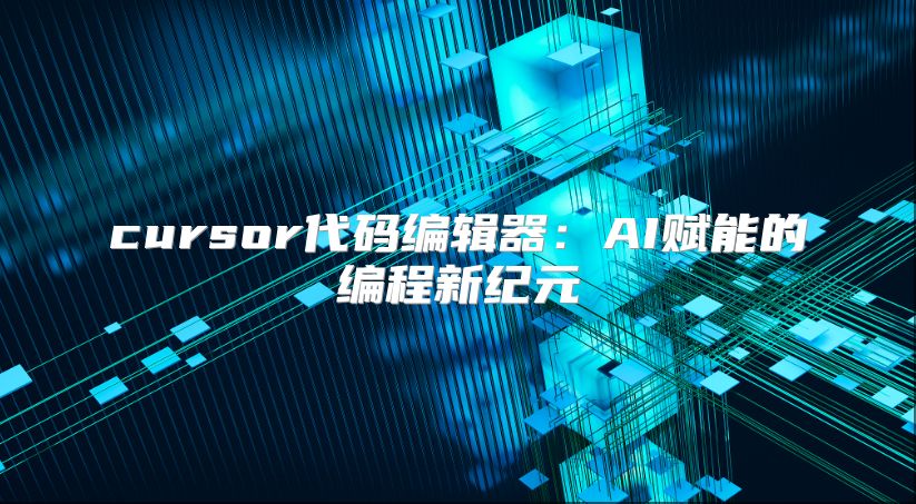 cursor代码编辑器：AI赋能的编程新纪元