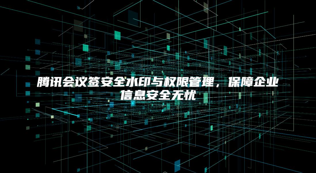 腾讯会议签安全水印与权限管理，保障企业信息安全无忧