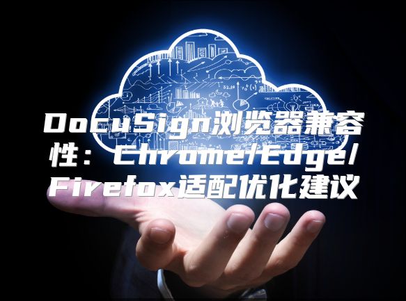 DocuSign浏览器兼容性：Chrome/Edge/Firefox适配优化建议