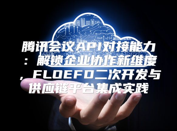 腾讯会议API对接能力：解锁企业协作新维度，FLOEFD二次开发与供应链平台集成实践