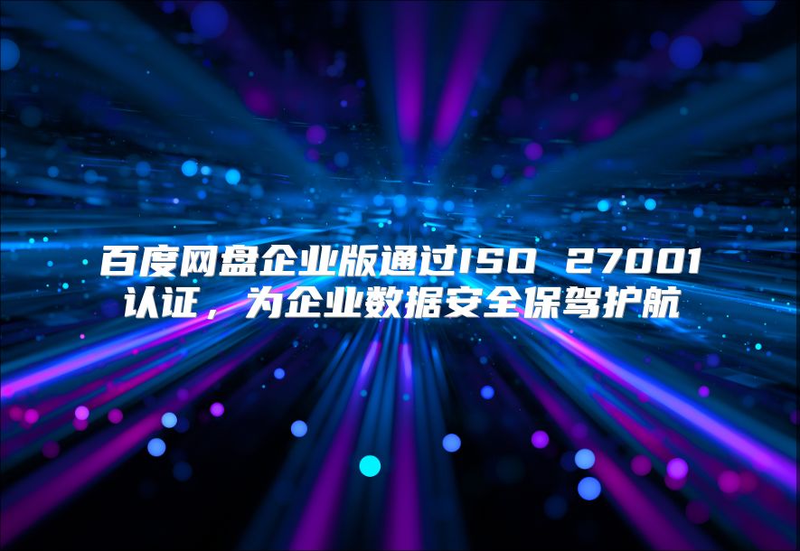 百度网盘企业版通过ISO 27001认证，为企业数据安全保驾护航