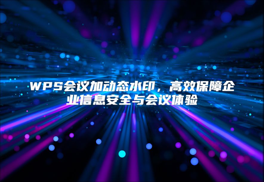 WPS会议加动态水印，高效保障企业信息安全与会议体验