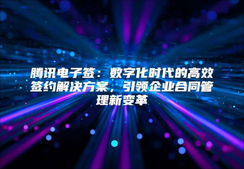 腾讯电子签：数字化时代的高效签约解决方案，引领企业合同管理新变革