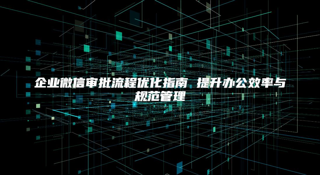 企业微信审批流程优化指南 提升办公效率与规范管理